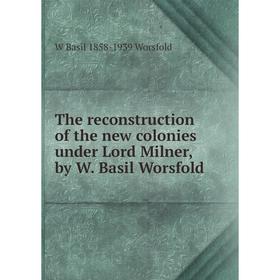 

Книга The reconstruction of the new colonies under Lord Milner, by W. Basil Worsfold