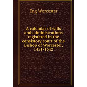 

Книга A calendar of wills and administrations registered in the consistory court of the Bishop of Worcester, 1451-1642