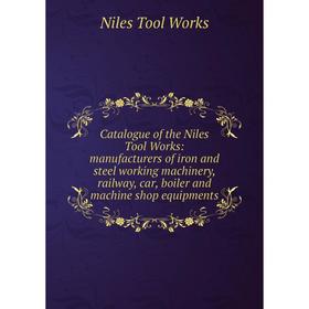 

Книга Catalogue of the Niles Tool Works: manufacturers of iron and steel working machinery, railway, car, boiler and machine shop equipments