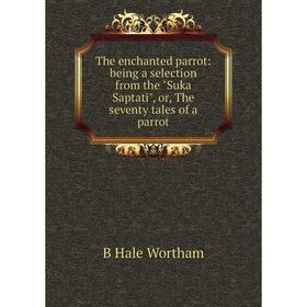 

Книга The enchanted parrot: being a selection from the Suka Saptati, or, The seventy tales of a parrot