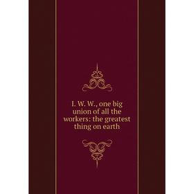 

Книга I. W. W., one big union of all the workers: the greatest thing on earth