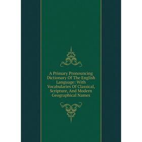 

Книга A Primary Pronouncing Dictionary Of The English Language: With Vocabularies Of Classical, Scripture, And Modern Geographical Names