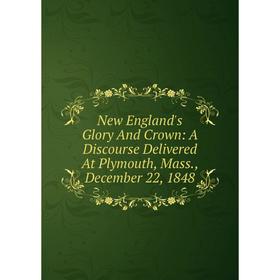 

Книга New England's Glory And Crown: A Discourse Delivered At Plymouth, Mass, December 22, 1848