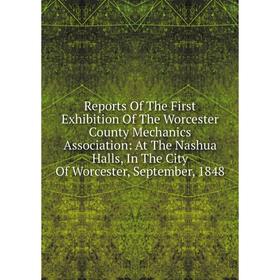 

Книга Reports Of The First Exhibition Of The Worcester County Mechanics Association: At The Nashua Halls, In The City Of Worcester, September, 1848