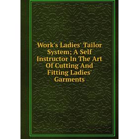 

Книга Work's Ladies' Tailor System; A Self Instructor In The Art Of Cutting And Fitting Ladies' Garments