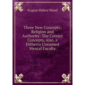 

Книга Three New Concepts: Religion and Authority: The Correct Concepts, Also, a Hitherto Unnamed Mental Faculty