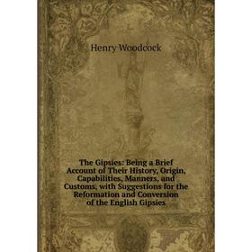 

Книга The Gipsies: Being a Brief Account of Their History, Origin, Capabilities, Manners, and Customs, with Suggestions for the Reformation and Conver