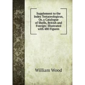 

Книга Supplement to the Index Testaceologicus, Or, a Catalogue of Shells, British and Foreign: Illustrated with 480 Figures