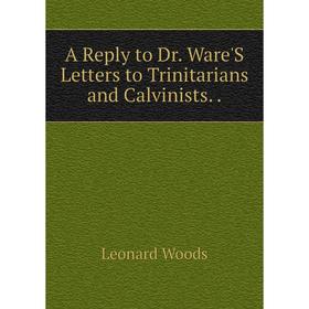 

Книга A Reply to Dr. Ware'S Letters to Trinitarians and Calvinists..