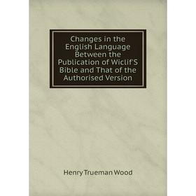 

Книга Changes in the English Language Between the Publication of Wiclif'S Bible and That of the Authorised Version