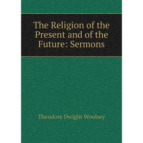 

Книга The Religion of the Present and of the Future: Sermons