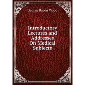

Книга Introductory Lectures and Addresses On Medical Subjects
