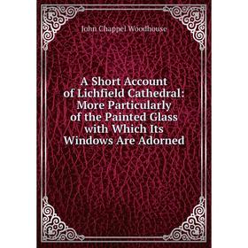 

Книга A Short Account of Lichfield Cathedral: More Particularly of the Painted Glass with Which Its Windows Are Adorned