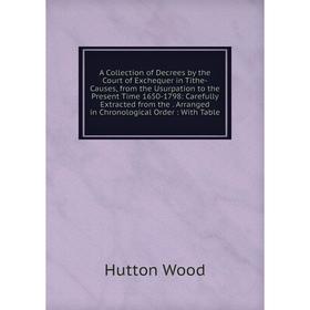 

Книга A Collection of Decrees by the Court of Exchequer in Tithe-Causes, from the Usurpation to the Present Time 1650-1798: Carefully Extracted from t