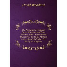 

Книга The Narrative of Captain David Woodard and Four Seamen, Who. Surrendered Themselves Up to the Malays, in the Island of Celebes c. Ed. by W. Vau