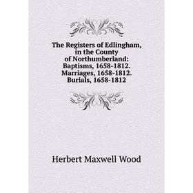 

Книга The Registers of Edlingham, in the County of Northumberland: Baptisms, 1658-1812. Marriages, 1658-1812. Burials, 1658-1812