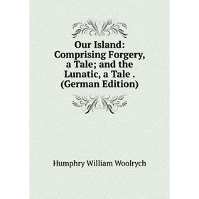 

Книга Our Island: Comprising Forgery, a Tale; and the Lunatic, a Tale