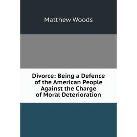 

Книга Divorce: Being a Defence of the American People Against the Charge of Moral Deterioration