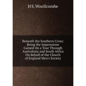

Книга Beneath the Southern Cross: Being the Impressions Gained On a Tour Through Australasia and South Africa On Behalf of the Church of England Men's