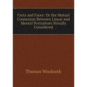 

Книга Facts and Faces: Or the Mutual Connexion Between Linear and Mental Portraiture Morally Considered