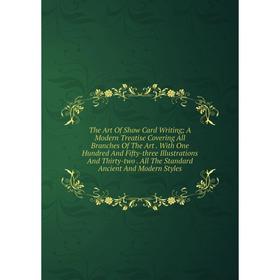 

Книга The Art Of Show Card Writing; A Modern Treatise Covering All Branches Of The Art. With One Hundred And Fifty-three Illustrations And Thirty-two.