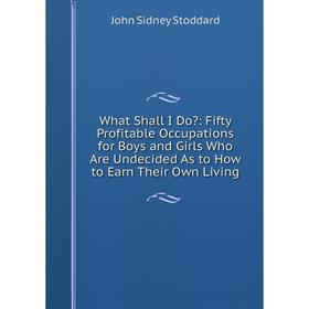 

Книга What Shall I Do: Fifty Profitable Occupations for Boys and Girls Who Are Undecided As to How to Earn Their Own Living