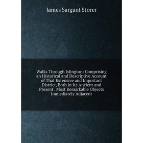 

Книга Walks Through Islington: Comprising an Historical and Descriptive Account of That Extensive and Important District, Both in Its Ancient and Pres