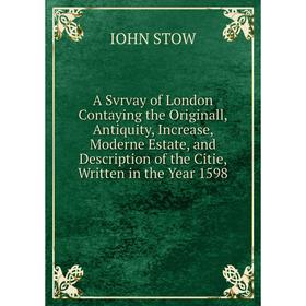 

Книга A Svrvay of London Contaying the Originall, Antiquity, Increase, Moderne Estate, and Description of the Citie, Written in the Year 1598