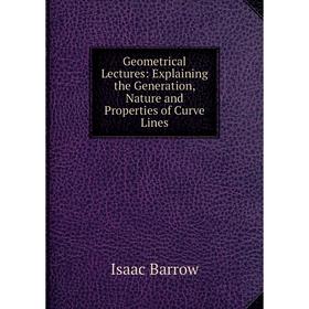 

Книга Geometrical Lectures: Explaining the Generation, Nature and Properties of Curve Lines