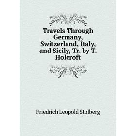 

Книга Travels Through Germany, Switzerland, Italy, and Sicily, Tr. by T. Holcroft