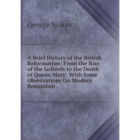 

Книга A Brief History of the British Reformation: From the Rise of the Lollards to the Death of Queen Mary: With Some Observations On Modern Romanism.