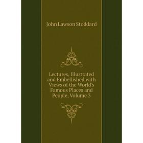 

Книга Lectures, Illustrated and Embellished with Views of the World's Famous Places and People, Volume 3