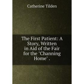 

Книга The First Patient: A Story, Written in Aid of the Fair for the Channing Home.
