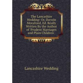 

Книга The Lancashire Wedding: Or, Darwin Moralized, Ed. Really Written By the Author of 'Prudent Marriages and Plain Children'.