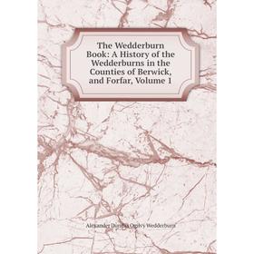 

Книга The Wedderburn Book: A History of the Wedderburns in the Counties of Berwick, and Forfar, Volume 1