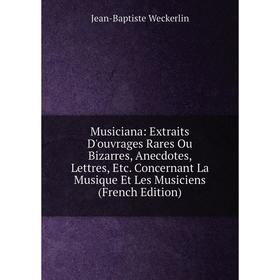 

Книга Musiciana: Extraits D'ouvrage s Rares Ou Bizarres, Anecdotes, Lettres Concernant La Musique Et Les Musiciens