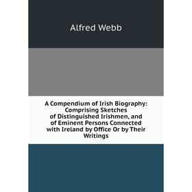 

Книга A Compendium of Irish Biography: Comprising Sketches of Distinguished Irishmen, and of Eminent Persons Connected with Ireland by Office Or by Th
