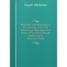 

Книга Webster's Etymological Dictionary, with the Meanings Revised and Many Thousand Words Added by A. Machpherson