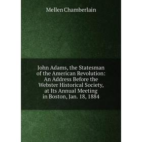 

Книга John Adams, the Statesman of the American Revolution: An Address Before the Webster Historical Society, at Its Annual Meeting in Boston, Jan. 18