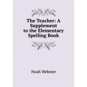 

Книга The Teacher: A Supplement to the Elementary Spelling Book