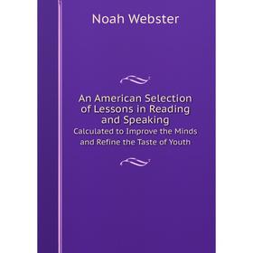 

Книга An American Selection of Lessons in Reading and SpeakingCalculated to Improve the Minds and Refine the Taste of Youth