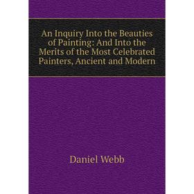 

Книга An Inquiry Into the Beauties of Painting: And Into the Merits of the Most Celebrated Painters, Ancient and Modern