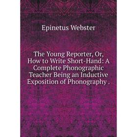 

Книга The Young Reporter, Or, How to Write Short-Hand: A Complete Phonographic Teacher Being an Inductive Exposition of Phonography.