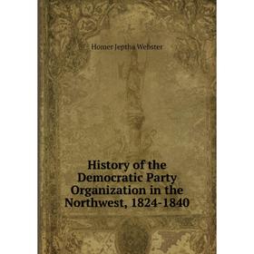 

Книга History of the Democratic Party Organization in the Northwest, 1824-1840