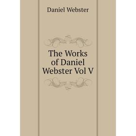 

Книга The Works of Daniel Webster Vol V