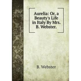 

Книга Aurelia: Or, a Beauty's Life in Italy By Mrs. B. Webster.