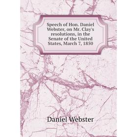 

Книга Speech of Hon. Daniel Webster, on Mr. Clay's resolutions, in the Senate of the United States, March 7, 1850