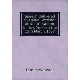 

Книга Speech delivered by Daniel Webster at Niblo's saloon, in New York, on the 15th March, 1837