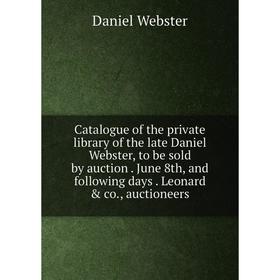 

Книга Catalogue of the private library of the late Daniel Webster, to be sold by auction. June 8th, and following days. Leonard co., auctioneers