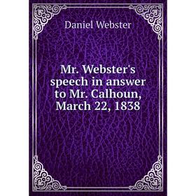 

Книга Mr Webster's speech in answer to Mr Calhoun, March 22, 1838
